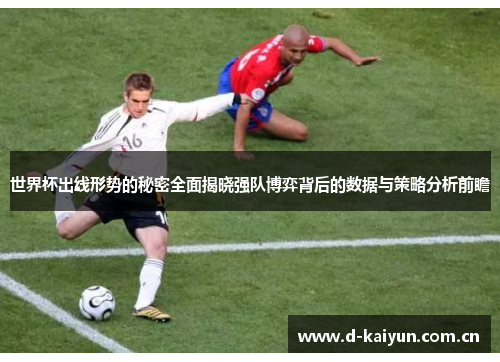 世界杯出线形势的秘密全面揭晓强队博弈背后的数据与策略分析前瞻 世界杯出线形势的秘密全面揭晓强队博弈背后的数据与策略分析前瞻