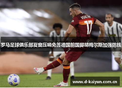 罗马足球俱乐部夏窗压哨免签德国前国脚胡梅尔斯加强防线 罗马足球俱乐部夏窗压哨免签德国前国脚胡梅尔斯加强防线