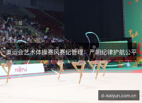 奥运会艺术体操赛风赛纪管理：严明纪律护航公平